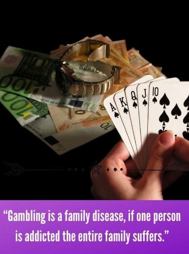“Gambling is a family disease, if one person is addicted the entire family suffers.”